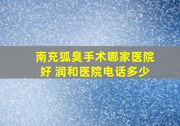 南充狐臭手术哪家医院好 润和医院电话多少